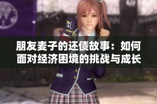 朋友麦子的还债故事：如何面对经济困境的挑战与成长