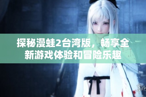 探秘漫蛙2台湾版，畅享全新游戏体验和冒险乐趣