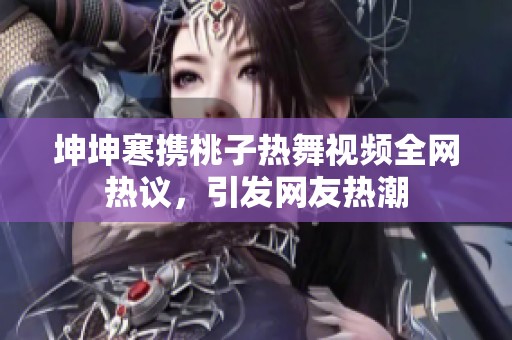 坤坤寒携桃子热舞视频全网热议，引发网友热潮