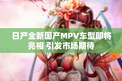 日产全新国产MPV车型即将亮相 引发市场期待