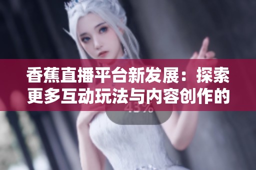 香蕉直播平台新发展：探索更多互动玩法与内容创作的未来