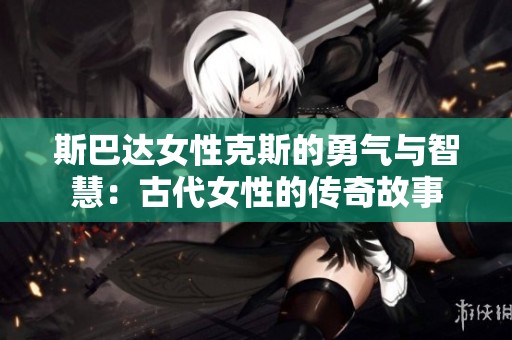 斯巴达女性克斯的勇气与智慧：古代女性的传奇故事