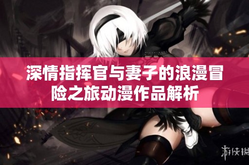 深情指挥官与妻子的浪漫冒险之旅动漫作品解析