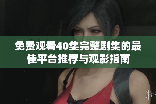 免费观看40集完整剧集的最佳平台推荐与观影指南