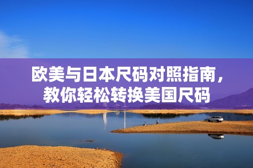 欧美与日本尺码对照指南，教你轻松转换美国尺码