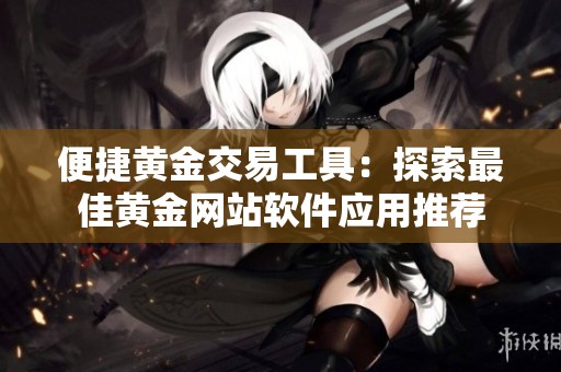 便捷黄金交易工具：探索最佳黄金网站软件应用推荐
