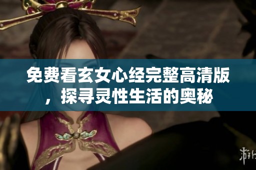 免费看玄女心经完整高清版，探寻灵性生活的奥秘