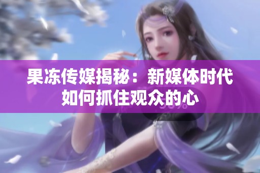 果冻传媒揭秘：新媒体时代如何抓住观众的心