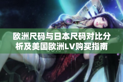 欧洲尺码与日本尺码对比分析及美国欧洲LV购买指南