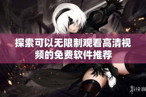 探索可以无限制观看高清视频的免费软件推荐