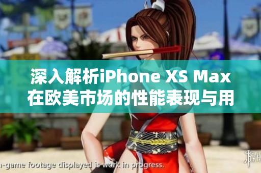 深入解析iPhone XS Max在欧美市场的性能表现与用户体验