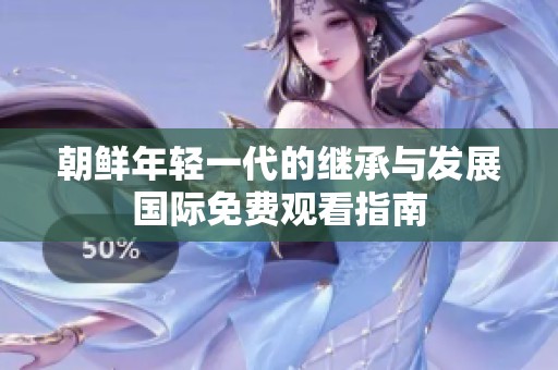 朝鲜年轻一代的继承与发展国际免费观看指南