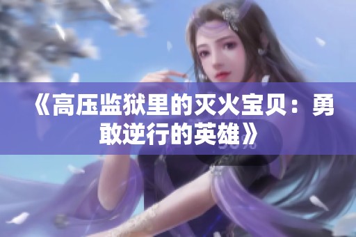 《高压监狱里的灭火宝贝：勇敢逆行的英雄》