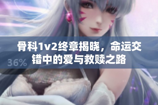 骨科1v2终章揭晓，命运交错中的爱与救赎之路