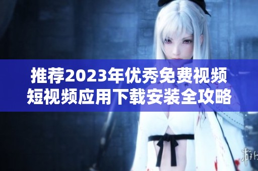 推荐2023年优秀免费视频短视频应用下载安装全攻略