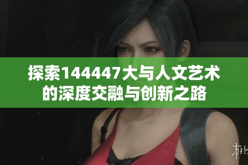 探索144447大与人文艺术的深度交融与创新之路