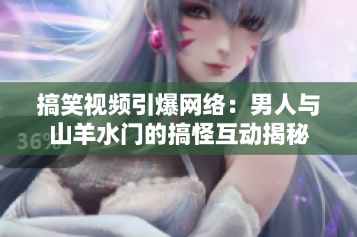 搞笑视频引爆网络：男人与山羊水门的搞怪互动揭秘