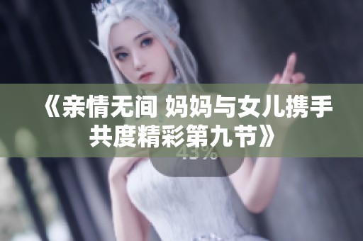 《亲情无间 妈妈与女儿携手共度精彩第九节》