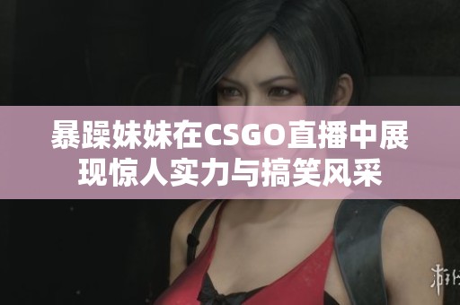 暴躁妹妹在CSGO直播中展现惊人实力与搞笑风采