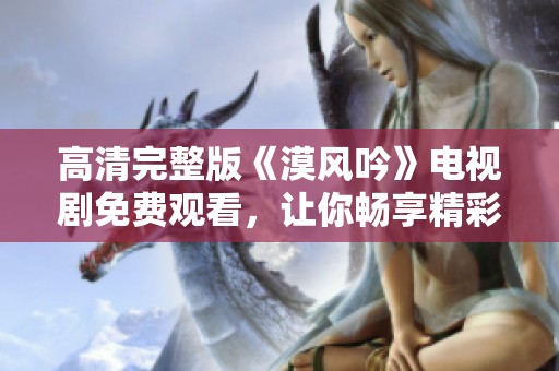 高清完整版《漠风吟》电视剧免费观看，让你畅享精彩剧情
