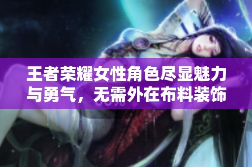 王者荣耀女性角色尽显魅力与勇气，无需外在布料装饰