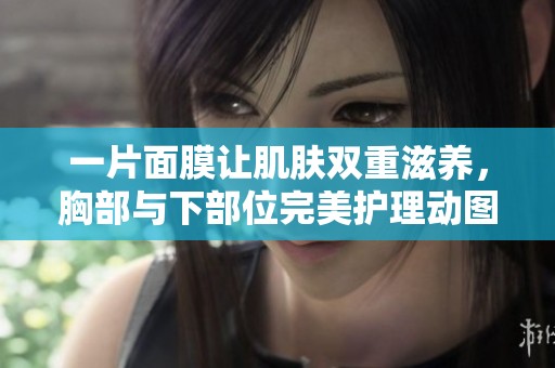 一片面膜让肌肤双重滋养，胸部与下部位完美护理动图体验