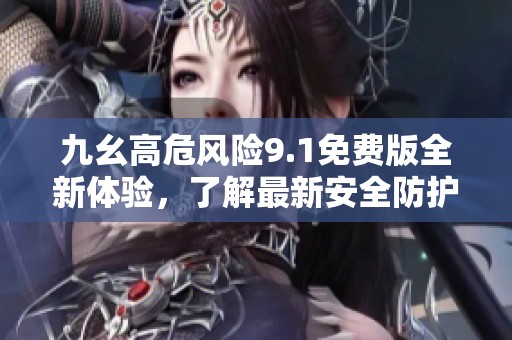 九幺高危风险9.1免费版全新体验，了解最新安全防护措施