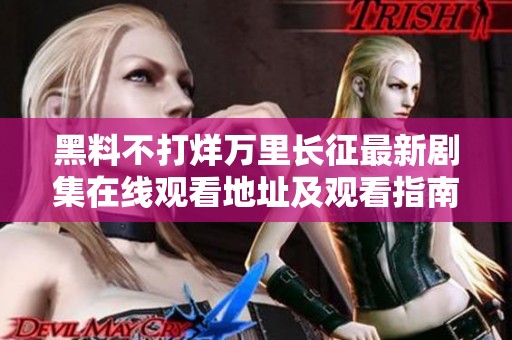 黑料不打烊万里长征最新剧集在线观看地址及观看指南分享