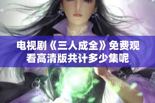 电视剧《三人成全》免费观看高清版共计多少集呢