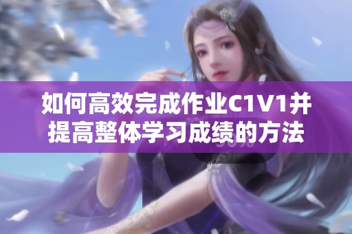 如何高效完成作业C1V1并提高整体学习成绩的方法
