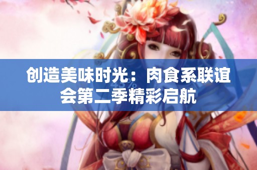 创造美味时光：肉食系联谊会第二季精彩启航