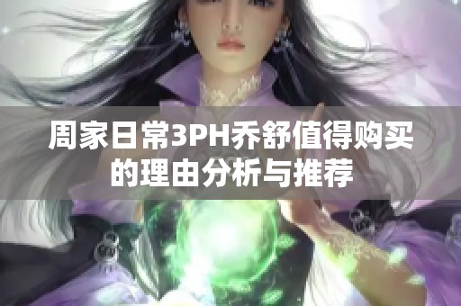 周家日常3PH乔舒值得购买的理由分析与推荐