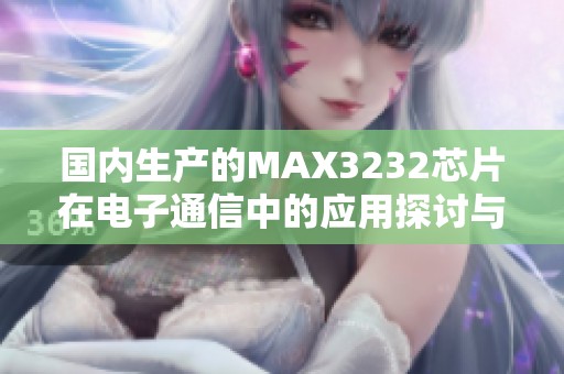 国内生产的MAX3232芯片在电子通信中的应用探讨与分析