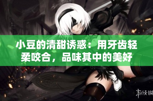 小豆的清甜诱惑：用牙齿轻柔咬合，品味其中的美好