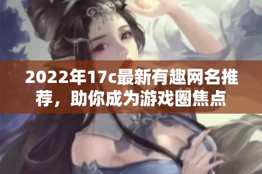 2022年17c最新有趣网名推荐，助你成为游戏圈焦点