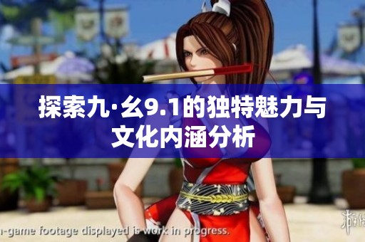 探索九·幺9.1的独特魅力与文化内涵分析