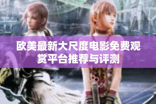 欧美最新大尺度电影免费观赏平台推荐与评测