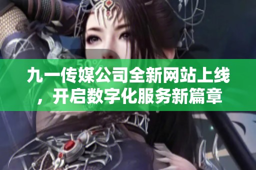 九一传媒公司全新网站上线，开启数字化服务新篇章