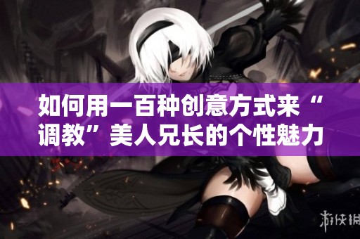如何用一百种创意方式来“调教”美人兄长的个性魅力