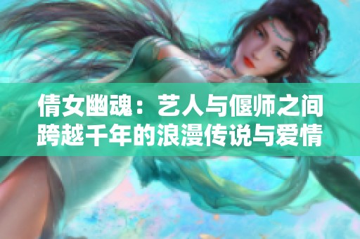 倩女幽魂：艺人与偃师之间跨越千年的浪漫传说与爱情故事探秘