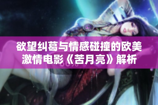 欲望纠葛与情感碰撞的欧美激情电影《苦月亮》解析