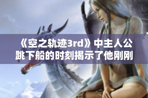 《空之轨迹3rd》中主人公跳下船的时刻揭示了他刚刚苏醒后的命运与冒险新篇章