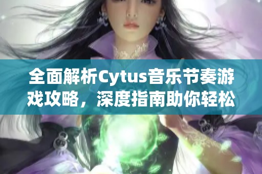 全面解析Cytus音乐节奏游戏攻略，深度指南助你轻松驾驭每个音符挑战