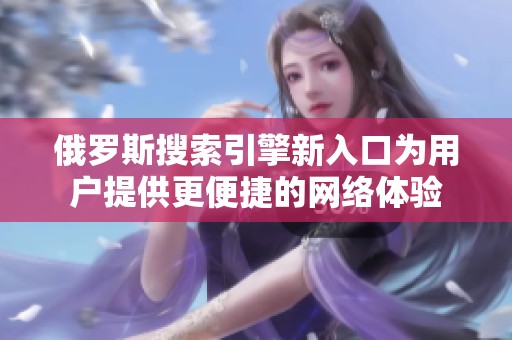 俄罗斯搜索引擎新入口为用户提供更便捷的网络体验