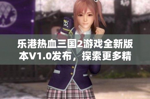 乐港热血三国2游戏全新版本V1.0发布，探索更多精彩玩法与内容动态更新