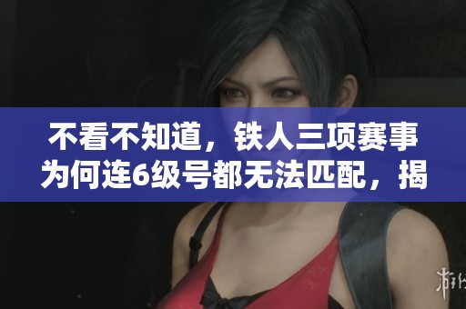 不看不知道，铁人三项赛事为何连6级号都无法匹配，揭开赛事背后的秘密与挑战