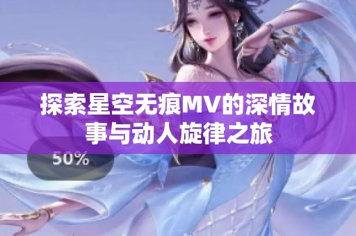 探索星空无痕MV的深情故事与动人旋律之旅