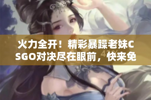 火力全开！精彩暴躁老妹CSGO对决尽在眼前，快来免费观看！