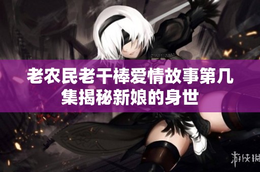 老农民老干棒爱情故事第几集揭秘新娘的身世
