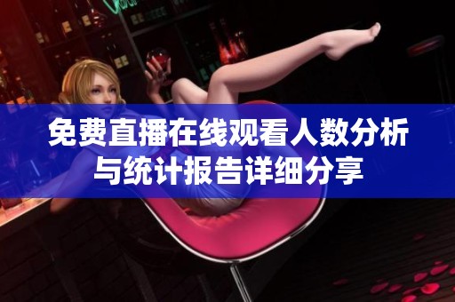 免费直播在线观看人数分析与统计报告详细分享